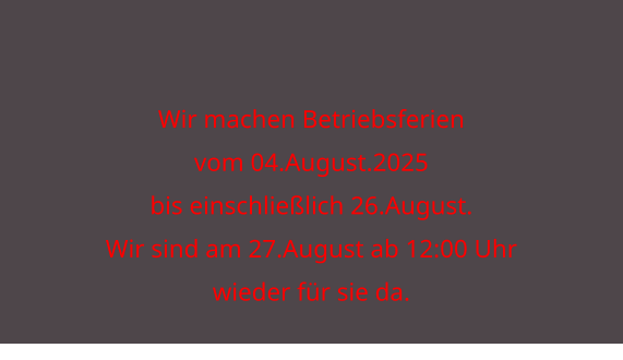 Wir machen Betriebsferien vom 04.August.2025  bis einschließlich 26.August. Wir sind am 27.August ab 12:00 Uhr wieder für sie da.