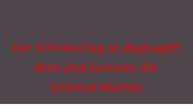Der Schnitzel-Tag ist abgesagt!!! denn jetzt kommen die: Schnitzel-Wochen