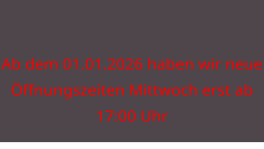 Ab dem 01.01.2026 haben wir neue Öffnungszeiten Mittwoch erst ab 17:00 Uhr