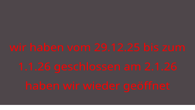 wir haben vom 29.12.25 bis zum 1.1.26 geschlossen am 2.1.26 haben wir wieder geöffnet